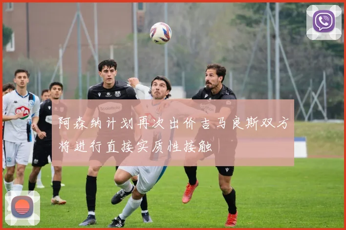 阿森纳计划再次出价吉马良斯双方将进行直接实质性接触