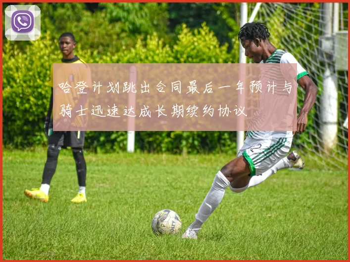 哈登计划跳出合同最后一年预计与骑士迅速达成长期续约协议