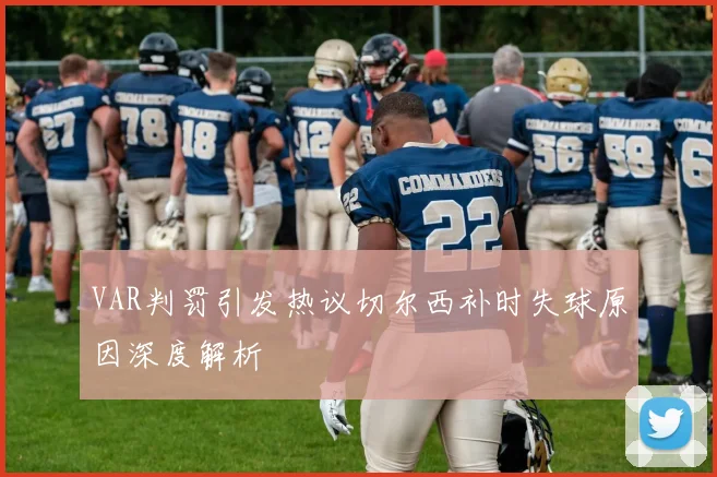 VAR判罚引发热议切尔西补时失球原因深度解析