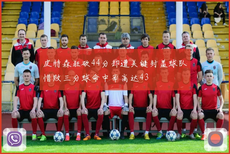 皮特森狂砍44分却遭关键封盖球队惜败三分球命中率高达43