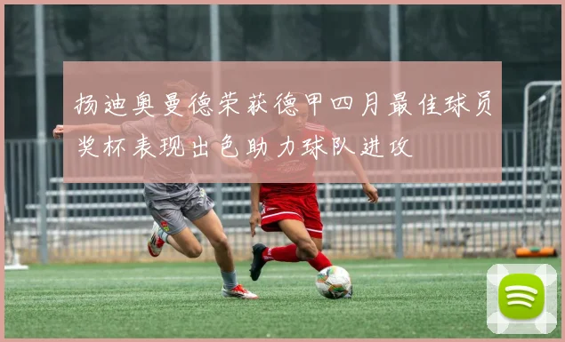 扬迪奥曼德荣获德甲四月最佳球员奖杯表现出色助力球队进攻