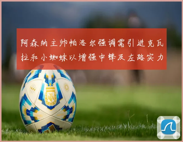阿森纳主帅帕洛尔强调需引进克瓦拉和小蜘蛛以增强中锋及左路实力