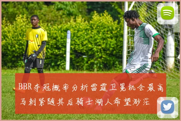 BBR夺冠概率分析雷霆卫冕机会最高马刺紧随其后骑士湖人希望渺茫