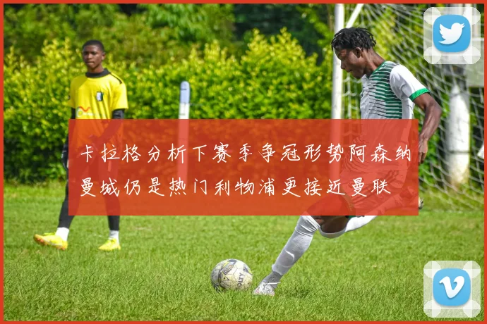 卡拉格分析下赛季争冠形势阿森纳曼城仍是热门利物浦更接近曼联