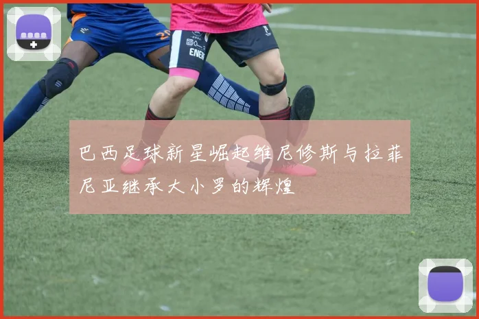 巴西足球新星崛起维尼修斯与拉菲尼亚继承大小罗的辉煌