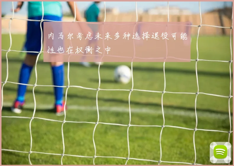 内马尔考虑未来多种选择退役可能性也在权衡之中