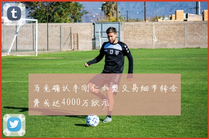 马竞确认李刚仁加盟交易细节转会费或达4000万欧元
