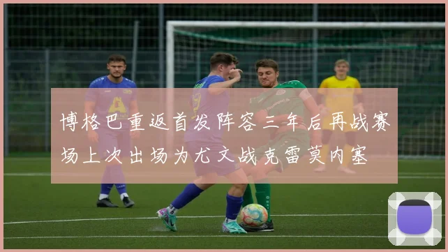 博格巴重返首发阵容三年后再战赛场上次出场为尤文战克雷莫内塞