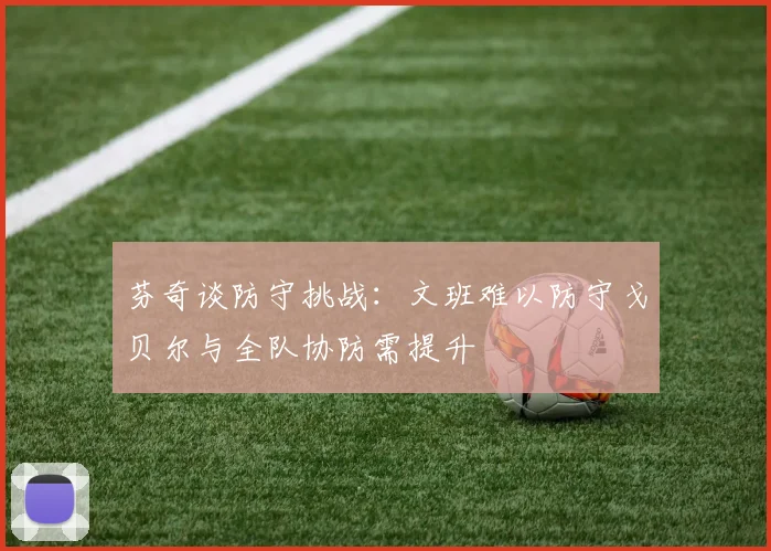 芬奇谈防守挑战：文班难以防守戈贝尔与全队协防需提升