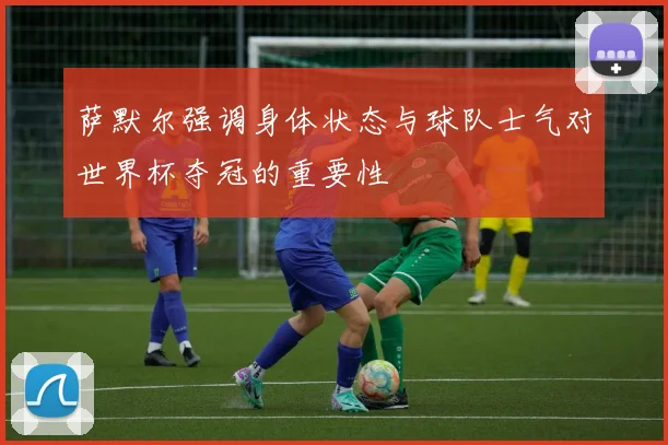 萨默尔强调身体状态与球队士气对世界杯夺冠的重要性