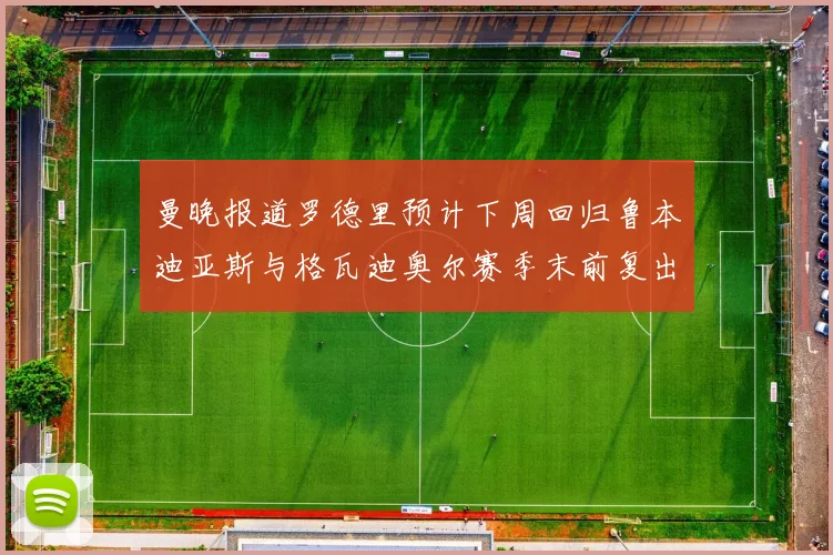 曼晚报道罗德里预计下周回归鲁本迪亚斯与格瓦迪奥尔赛季末前复出