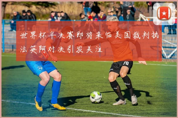 世界杯半决赛即将来临美国裁判执法英阿对决引发关注