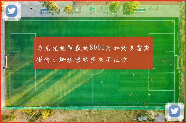 马竞拒绝阿森纳8000万加约克雷斯报价小蜘蛛愤怒坚决不让步