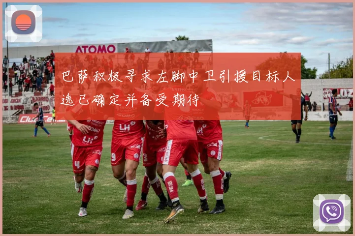 巴萨积极寻求左脚中卫引援目标人选已确定并备受期待