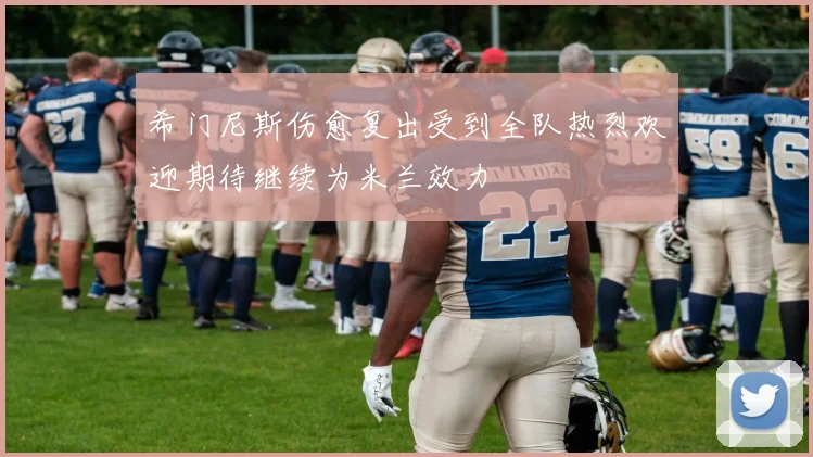 希门尼斯伤愈复出受到全队热烈欢迎期待继续为米兰效力
