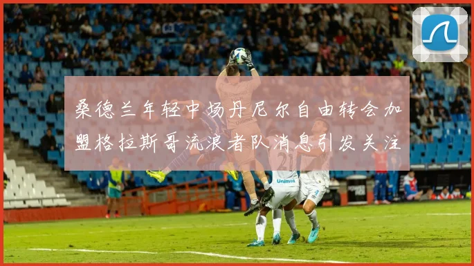桑德兰年轻中场丹尼尔自由转会加盟格拉斯哥流浪者队消息引发关注