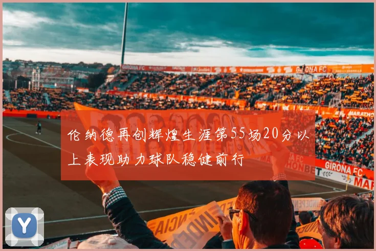 伦纳德再创辉煌生涯第55场20分以上表现助力球队稳健前行