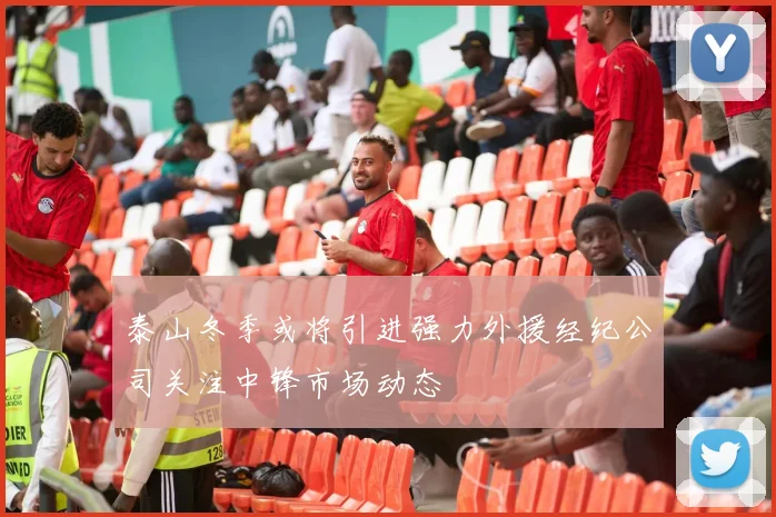 泰山冬季或将引进强力外援经纪公司关注中锋市场动态