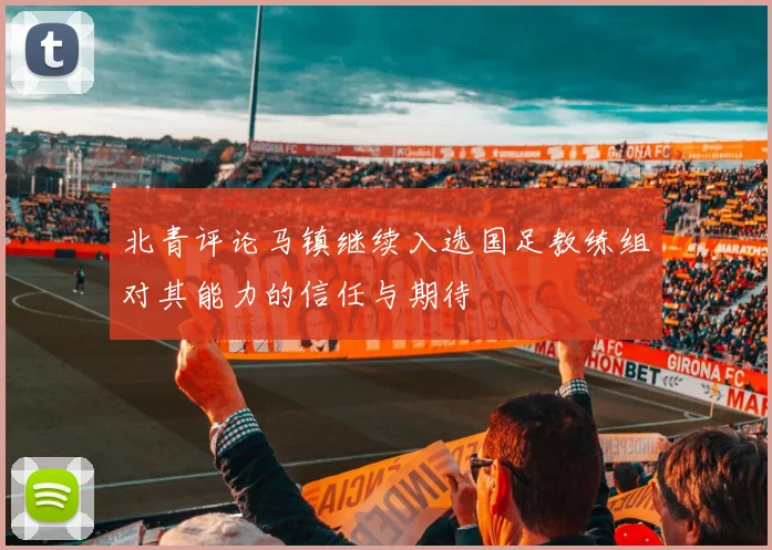 北青评论马镇继续入选国足教练组对其能力的信任与期待