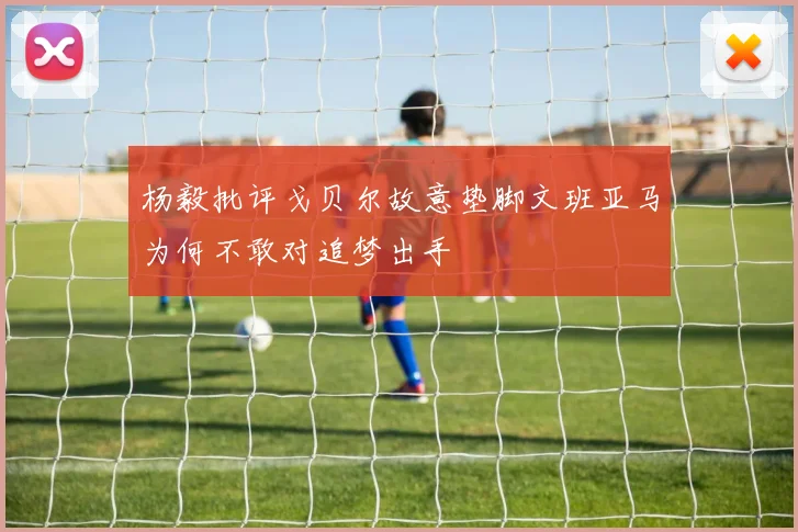 杨毅批评戈贝尔故意垫脚文班亚马为何不敢对追梦出手