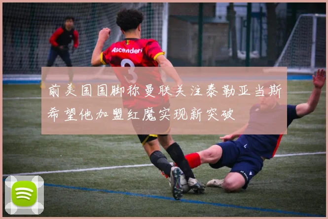 前美国国脚称曼联关注泰勒亚当斯希望他加盟红魔实现新突破