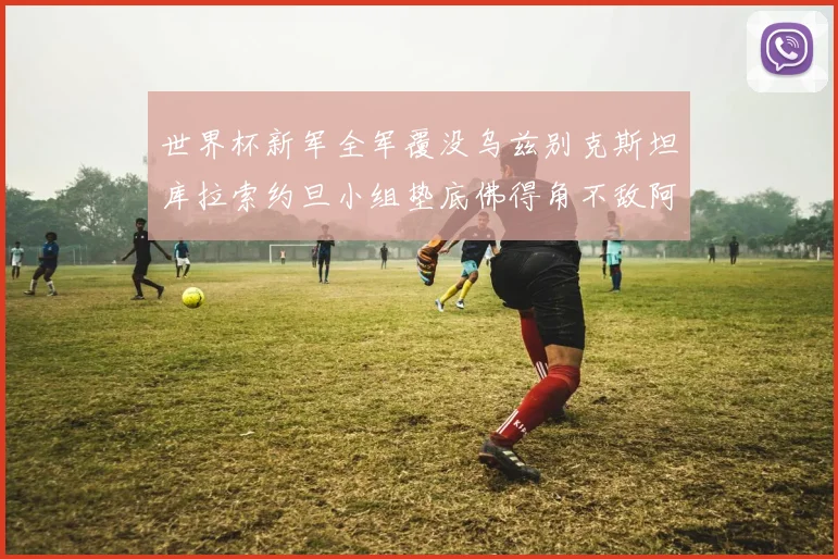 世界杯新军全军覆没乌兹别克斯坦库拉索约旦小组垫底佛得角不敌阿根廷