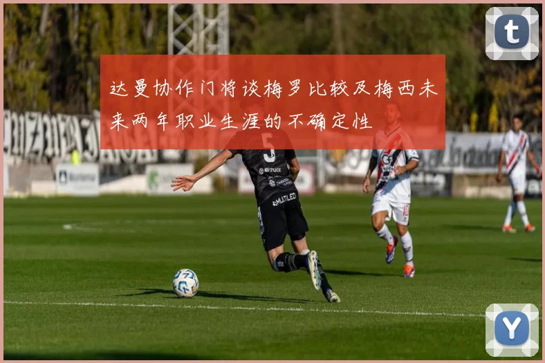 达曼协作门将谈梅罗比较及梅西未来两年职业生涯的不确定性