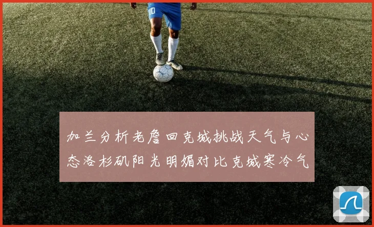 加兰分析老詹回克城挑战天气与心态洛杉矶阳光明媚对比克城寒冷气候