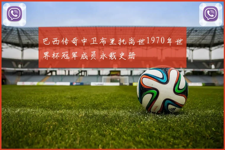 巴西传奇中卫布里托离世1970年世界杯冠军成员永载史册