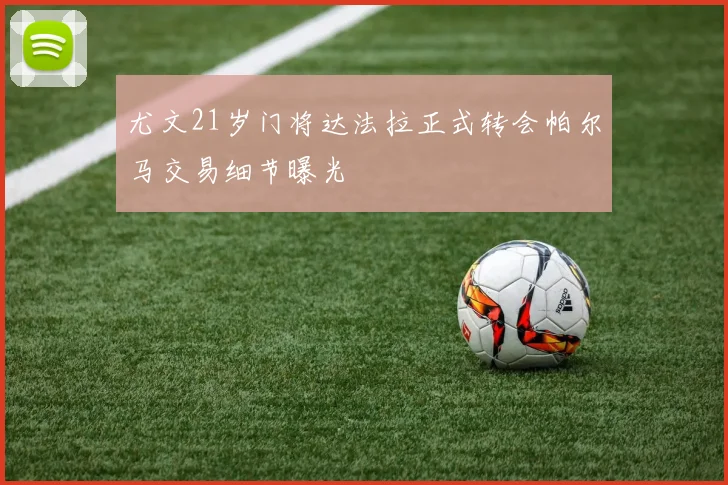 尤文21岁门将达法拉正式转会帕尔马交易细节曝光