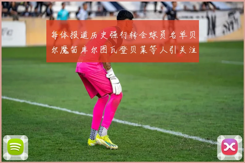 每体报道历史强行转会球员名单贝尔魔笛库尔图瓦登贝莱等人引关注