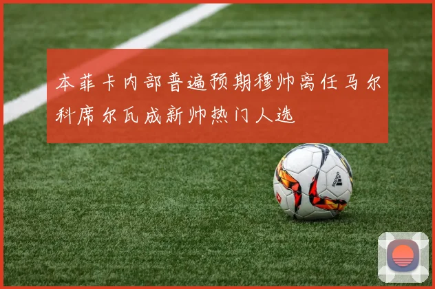 本菲卡内部普遍预期穆帅离任马尔科席尔瓦成新帅热门人选