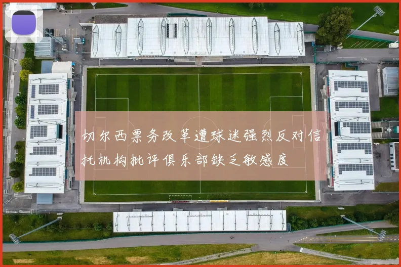 切尔西票务改革遭球迷强烈反对信托机构批评俱乐部缺乏敏感度