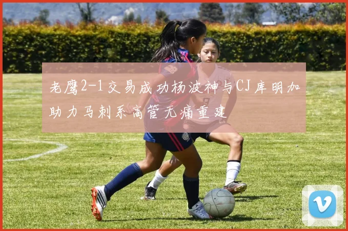 老鹰2-1交易成功杨波神与CJ库明加助力马刺系高管无痛重建