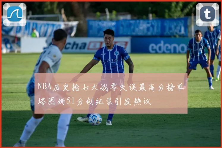 NBA历史抢七大战零失误最高分榜单塔图姆51分创纪录引发热议