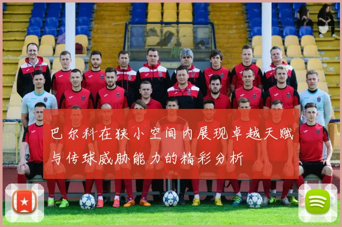 巴尔科在狭小空间内展现卓越天赋与传球威胁能力的精彩分析